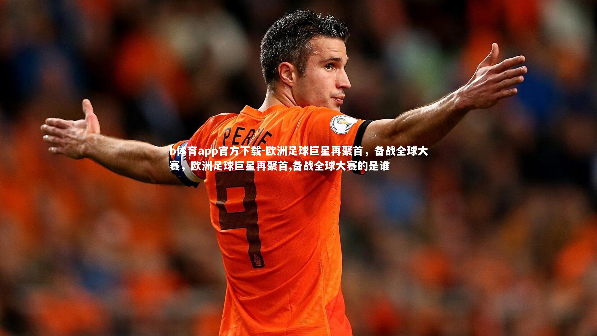 b体育app官方下载-欧洲足球巨星再聚首，备战全球大赛，欧洲足球巨星再聚首,备战全球大赛的是谁