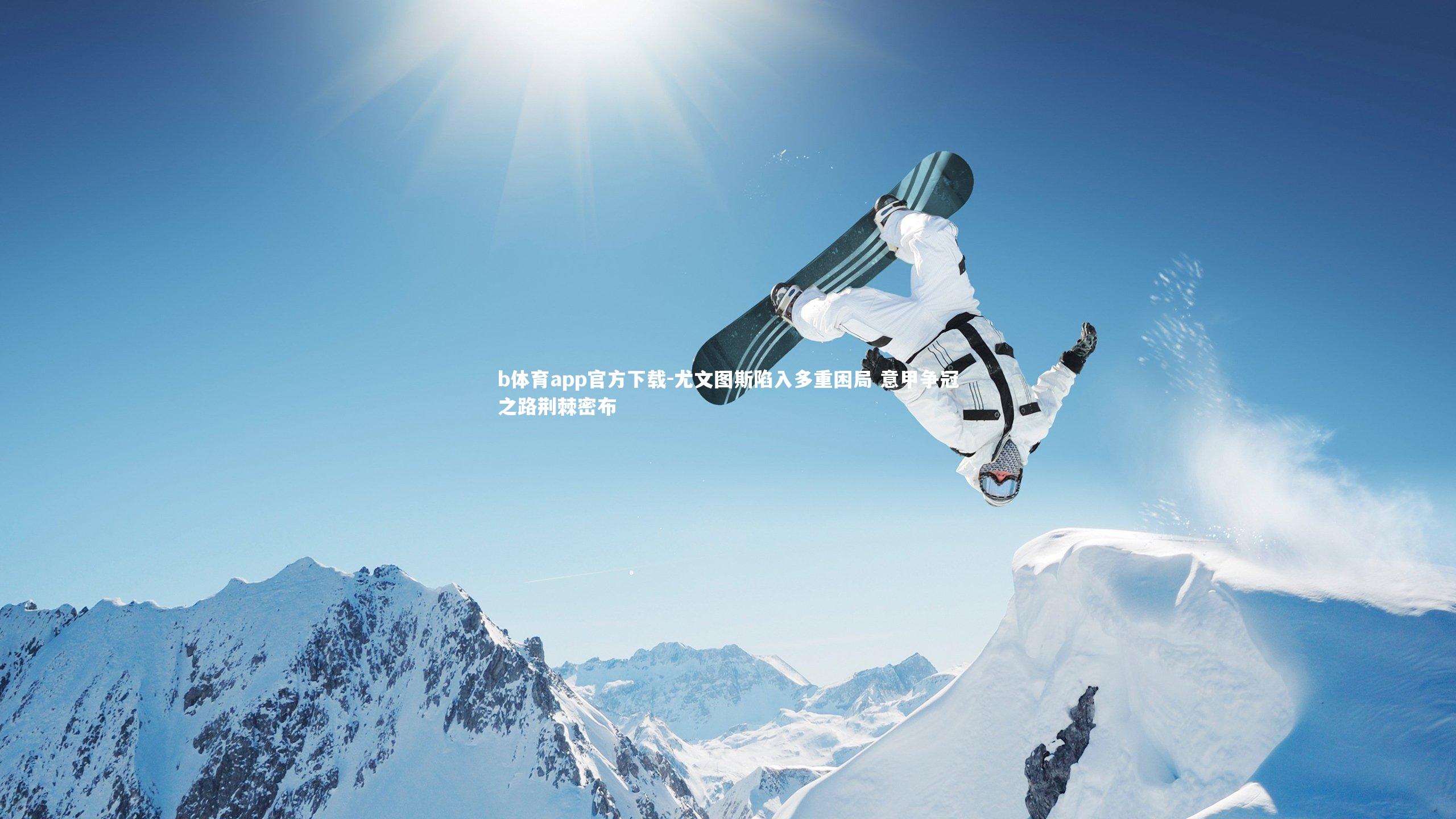 b体育app官方下载-尤文图斯陷入多重困局 意甲争冠之路荆棘密布