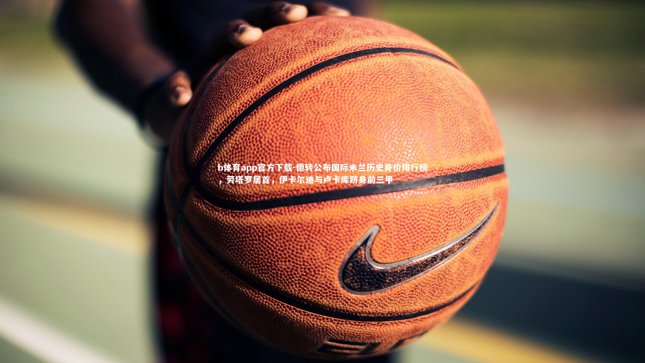 德转公布国际米兰历史身价排行榜，劳塔罗居首，伊卡尔迪与卢卡库跻身前三甲