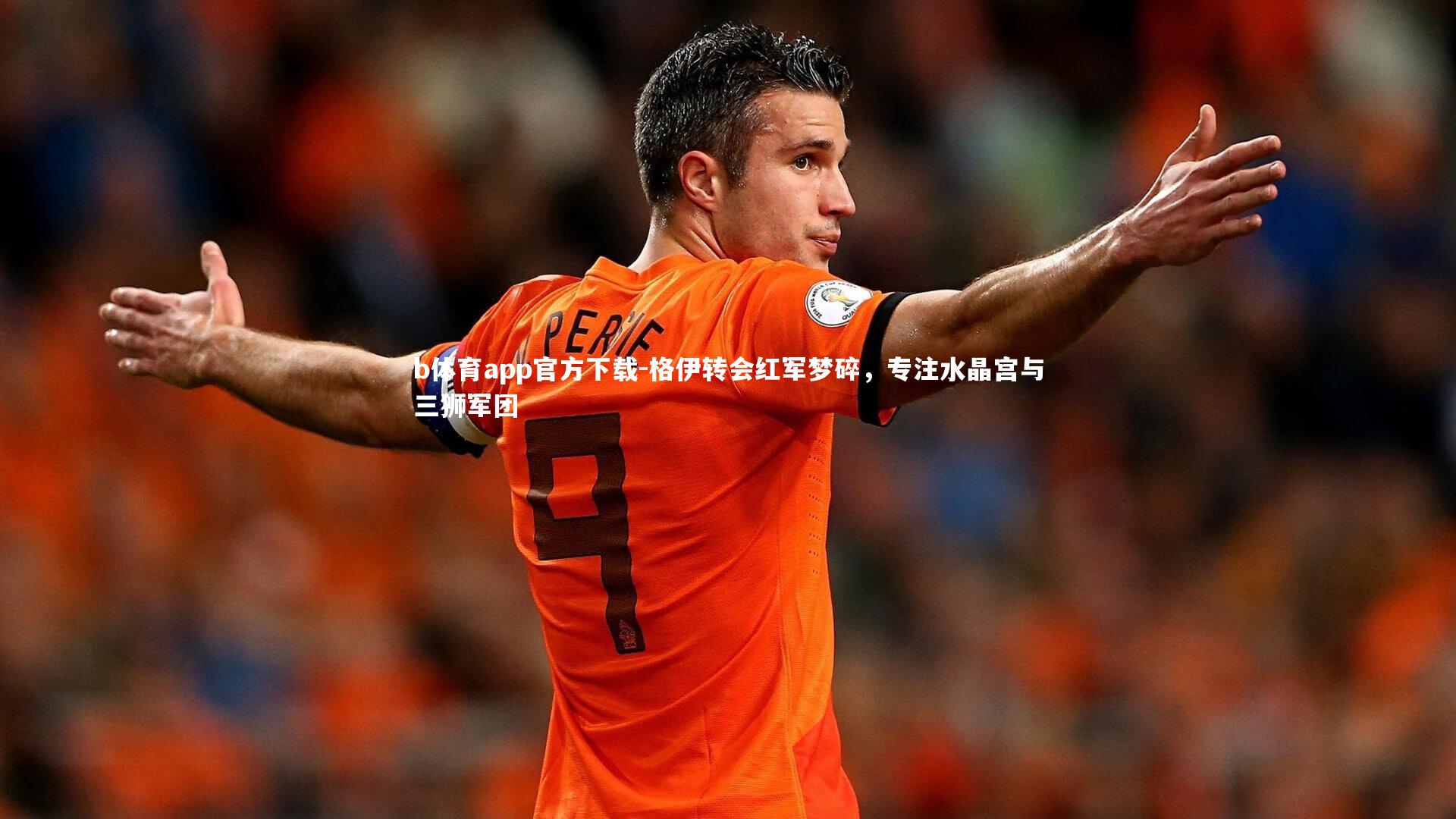 格伊转会红军梦碎，专注水晶宫与三狮军团