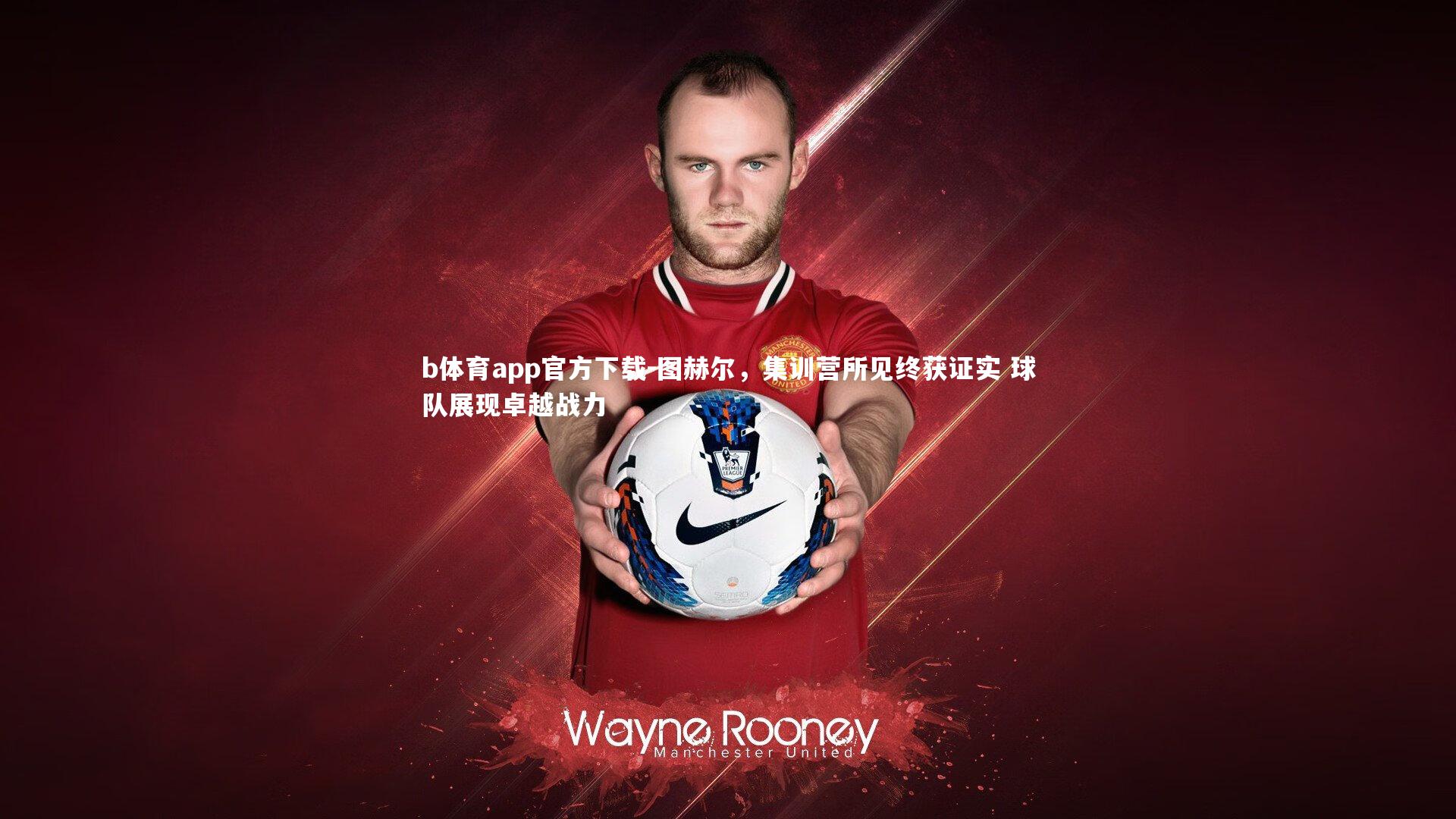 图赫尔，集训营所见终获证实 球队展现卓越战力